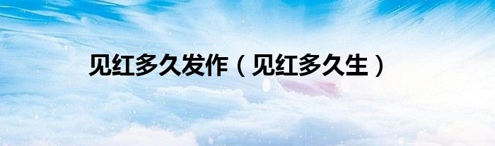 見紅多久發(fā)作（見紅多久生）