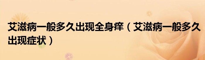 艾滋病一般多久出現(xiàn)全身癢（艾滋病一般多久出現(xiàn)癥狀）