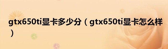 gtx650ti顯卡多少分（gtx650ti顯卡怎么樣）