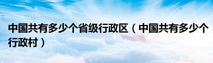中國共有多少個(gè)省級行政區(qū)（中國共有多少個(gè)行政村）