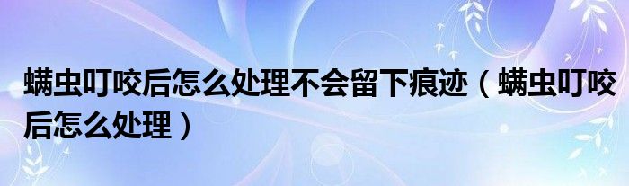 螨蟲叮咬后怎么處理不會(huì)留下痕跡（螨蟲叮咬后怎么處理）