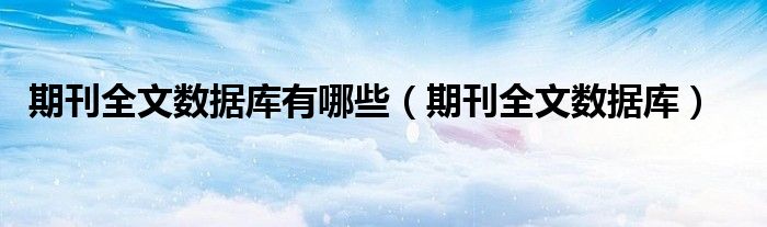 期刊全文數(shù)據(jù)庫(kù)有哪些（期刊全文數(shù)據(jù)庫(kù)）