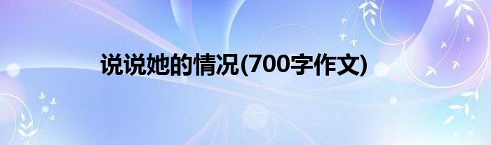說(shuō)說(shuō)她的情況(700字作文)