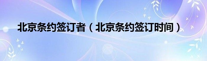 北京條約簽訂者（北京條約簽訂時間）