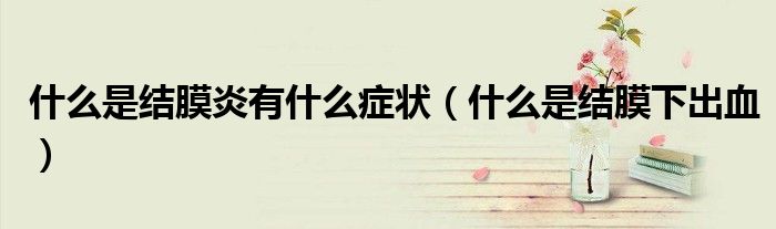 什么是結(jié)膜炎有什么癥狀（什么是結(jié)膜下出血）