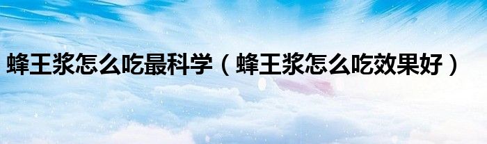 蜂王漿怎么吃最科學(xué)(蜂王漿怎么吃效果好)
