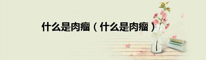 什么是肉瘤（什么是肉瘤）