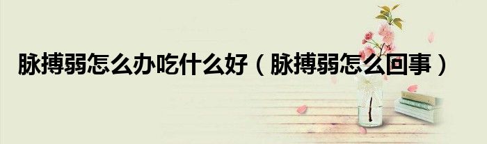 脈搏弱怎么辦吃什么好（脈搏弱怎么回事）