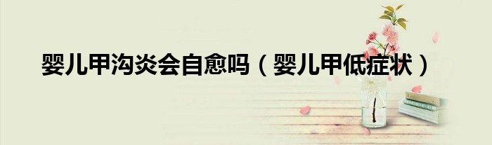 嬰兒甲溝炎會(huì)自愈嗎（嬰兒甲低癥狀）