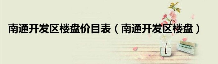 南通開發(fā)區(qū)樓盤價(jià)目表（南通開發(fā)區(qū)樓盤）