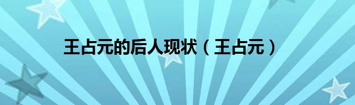 王占元的后人現(xiàn)狀（王占元）