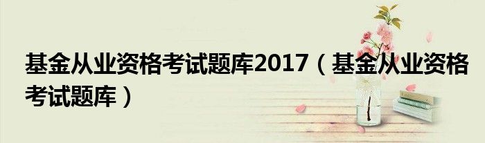 基金從業(yè)資格考試題庫2017(基金從業(yè)資格考試題庫)