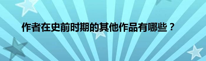 作者在史前時(shí)期的其他作品有哪些？