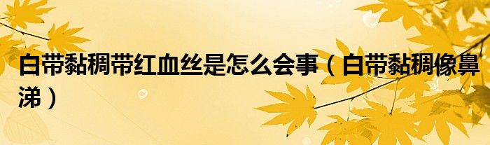 白帶黏稠帶紅血絲是怎么會(huì)事（白帶黏稠像鼻涕）