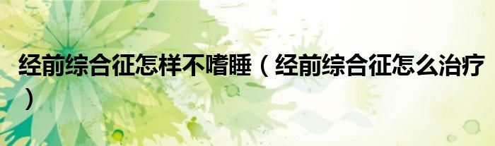 經前綜合征怎樣不嗜睡（經前綜合征怎么治療）