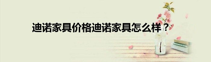 迪諾家具價(jià)格迪諾家具怎么樣？