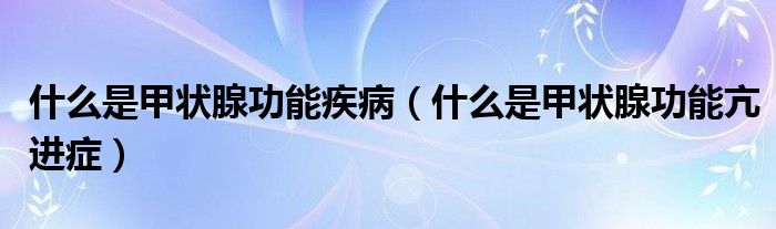 什么是甲狀腺功能疾病（什么是甲狀腺功能亢進(jìn)癥）