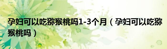 孕婦可以吃獼猴桃嗎1-3個月（孕婦可以吃獼猴桃嗎）