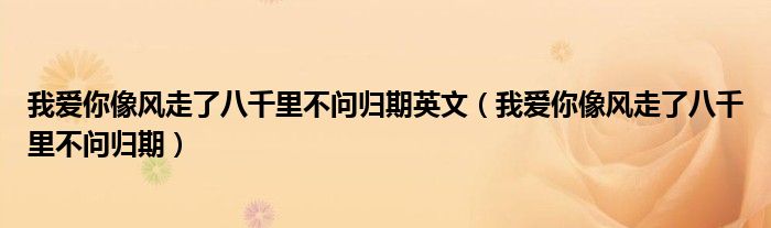 我愛你像風走了八千里不問歸期英文（我愛你像風走了八千里不問歸期）