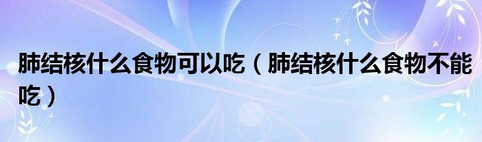 肺結核什么食物可以吃（肺結核什么食物不能吃）
