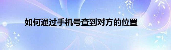 如何通過手機號查到對方的位置