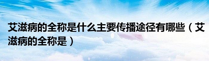 艾滋病的全稱是什么主要傳播途徑有哪些（艾滋病的全稱是）