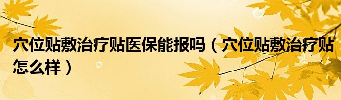 穴位貼敷治療貼醫(yī)保能報嗎（穴位貼敷治療貼怎么樣）