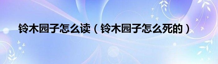 鈴木園子怎么讀（鈴木園子怎么死的）