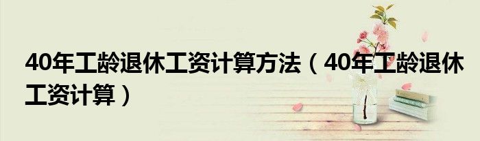 40年工齡退休工資計(jì)算方法（40年工齡退休工資計(jì)算）