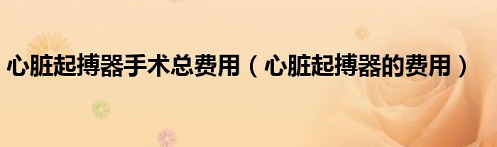 心臟起搏器手術(shù)總費(fèi)用（心臟起搏器的費(fèi)用）