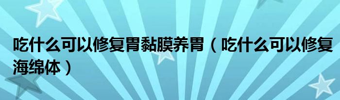 吃什么可以修復(fù)胃黏膜養(yǎng)胃（吃什么可以修復(fù)海綿體）