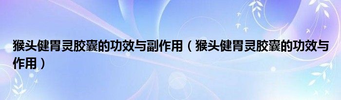 猴頭健胃靈膠囊的功效與副作用（猴頭健胃靈膠囊的功效與作用）