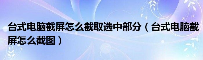 臺(tái)式電腦截屏怎么截取選中部分（臺(tái)式電腦截屏怎么截圖）
