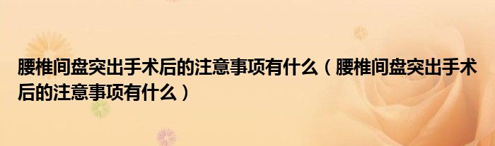 腰椎間盤突出手術(shù)后的注意事項(xiàng)有什么（腰椎間盤突出手術(shù)后的注意事項(xiàng)有什么）