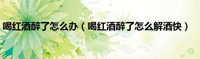 喝紅酒醉了怎么辦（喝紅酒醉了怎么解酒快）