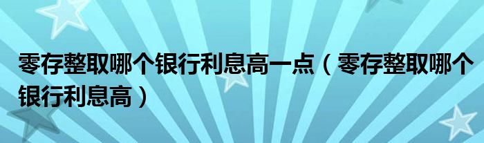 零存整取哪個(gè)銀行利息高一點(diǎn)（零存整取哪個(gè)銀行利息高）