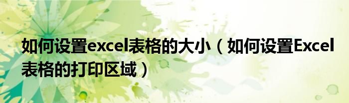 如何設(shè)置excel表格的大?。ㄈ绾卧O(shè)置Excel表格的打印區(qū)域）