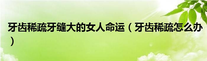 牙齒稀疏牙縫大的女人命運(yùn)（牙齒稀疏怎么辦）