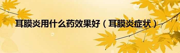 耳膜炎用什么藥效果好（耳膜炎癥狀）