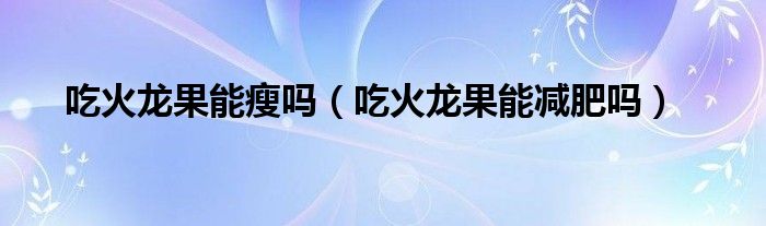吃火龍果能瘦嗎（吃火龍果能減肥嗎）