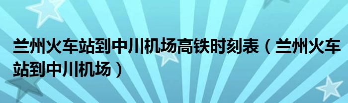 蘭州火車站到中川機(jī)場高鐵時(shí)刻表（蘭州火車站到中川機(jī)場）