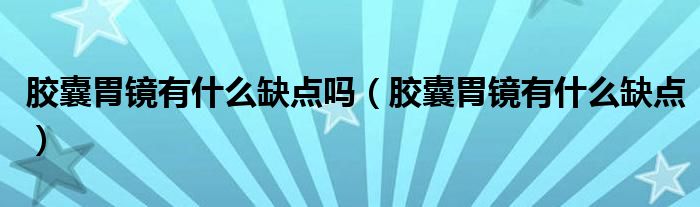 膠囊胃鏡有什么缺點嗎（膠囊胃鏡有什么缺點）