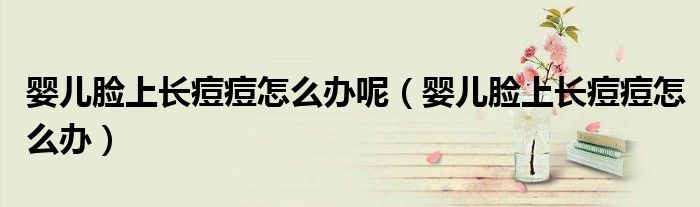嬰兒臉上長痘痘怎么辦呢(嬰兒臉上長痘痘怎么辦)
