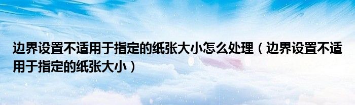 邊界設(shè)置不適用于指定的紙張大小怎么處理（邊界設(shè)置不適用于指定的紙張大?。?class='thumb lazy' /></a>
		    <header>
		<h2><a  href=