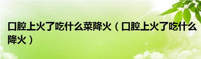 口腔上火了吃什么菜降火（口腔上火了吃什么降火）