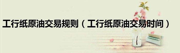 工行紙?jiān)徒灰滓?guī)則（工行紙?jiān)徒灰讜r(shí)間）