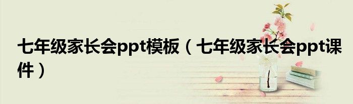 七年級(jí)家長(zhǎng)會(huì)ppt模板（七年級(jí)家長(zhǎng)會(huì)ppt課件）