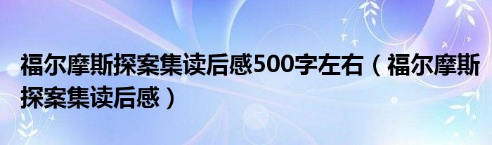 福爾摩斯探案集讀后感500字左右（福爾摩斯探案集讀后感）