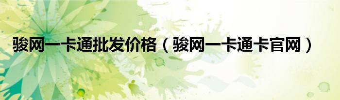 駿網(wǎng)一卡通批發(fā)價(jià)格（駿網(wǎng)一卡通卡官網(wǎng)）