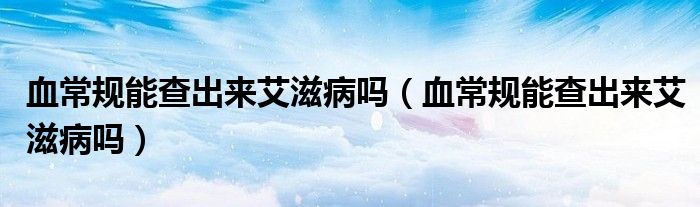 血常規(guī)能查出來艾滋病嗎（血常規(guī)能查出來艾滋病嗎）